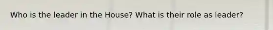 Who is the leader in the House? What is their role as leader?