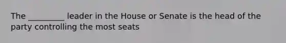 The _________ leader in the House or Senate is the head of the party controlling the most seats