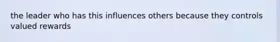 the leader who has this influences others because they controls valued rewards