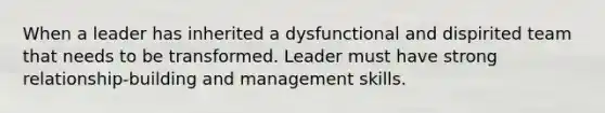 When a leader has inherited a dysfunctional and dispirited team that needs to be transformed. Leader must have strong relationship-building and management skills.