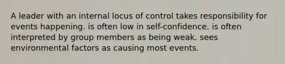 A leader with an internal locus of control takes responsibility for events happening. is often low in self-confidence. is often interpreted by group members as being weak. sees environmental factors as causing most events.