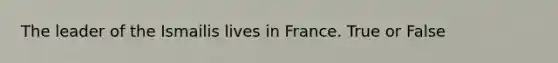 The leader of the Ismailis lives in France. True or False