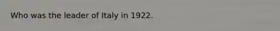 Who was the leader of Italy in 1922.