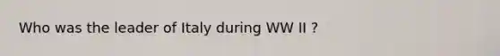 Who was the leader of Italy during WW II ?