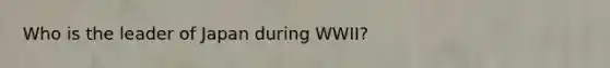 Who is the leader of Japan during WWII?