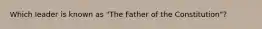 Which leader is known as "The Father of the Constitution"?