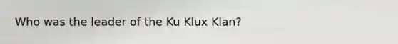 Who was the leader of the Ku Klux Klan?