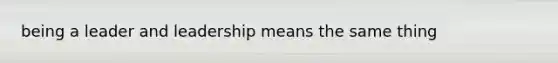 being a leader and leadership means the same thing
