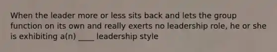 When the leader more or less sits back and lets the group function on its own and really exerts no leadership role, he or she is exhibiting a(n) ____ leadership style