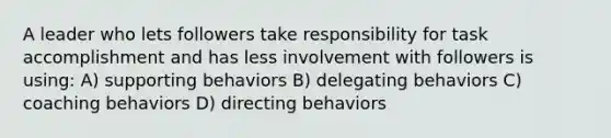 A leader who lets followers take responsibility for task accomplishment and has less involvement with followers is using: A) supporting behaviors B) delegating behaviors C) coaching behaviors D) directing behaviors