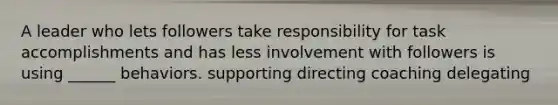 A leader who lets followers take responsibility for task accomplishments and has less involvement with followers is using ______ behaviors. supporting directing coaching delegating