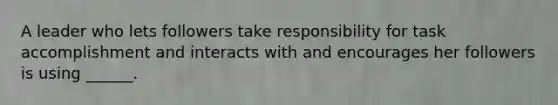 A leader who lets followers take responsibility for task accomplishment and interacts with and encourages her followers is using ______.