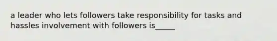 a leader who lets followers take responsibility for tasks and hassles involvement with followers is_____