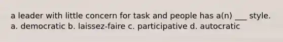 a leader with little concern for task and people has a(n) ___ style. a. democratic b. laissez-faire c. participative d. autocratic