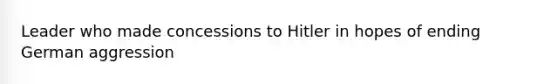 Leader who made concessions to Hitler in hopes of ending German aggression