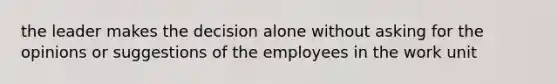 the leader makes the decision alone without asking for the opinions or suggestions of the employees in the work unit