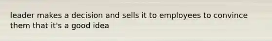 leader makes a decision and sells it to employees to convince them that it's a good idea