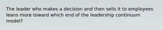 The leader who makes a decision and then sells it to employees leans more toward which end of the leadership continuum model?