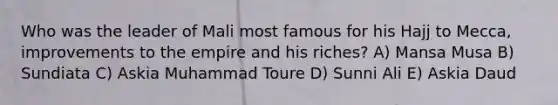 Who was the leader of Mali most famous for his Hajj to Mecca, improvements to the empire and his riches? A) Mansa Musa B) Sundiata C) Askia Muhammad Toure D) Sunni Ali E) Askia Daud