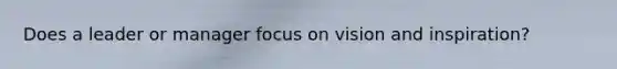 Does a leader or manager focus on vision and inspiration?