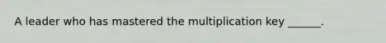 A leader who has mastered the multiplication key ______.