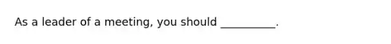 As a leader of a meeting, you should __________.
