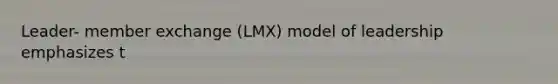 Leader- member exchange (LMX) model of leadership emphasizes t