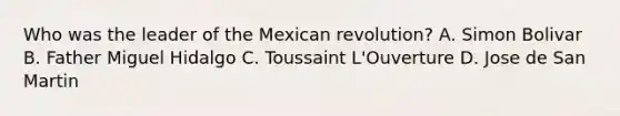 Who was the leader of the Mexican revolution? A. Simon Bolivar B. Father Miguel Hidalgo C. Toussaint L'Ouverture D. Jose de San Martin