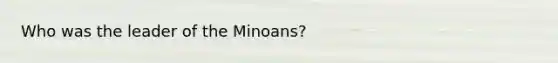 Who was the leader of the Minoans?