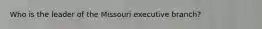 Who is the leader of the Missouri executive branch?