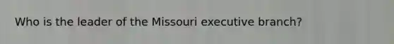 Who is the leader of the Missouri executive branch?