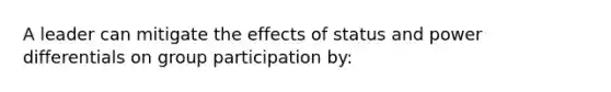 A leader can mitigate the effects of status and power differentials on group participation by: