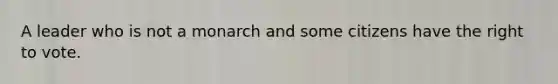A leader who is not a monarch and some citizens have the right to vote.