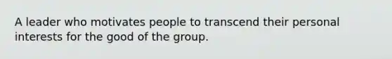 A leader who motivates people to transcend their personal interests for the good of the group.