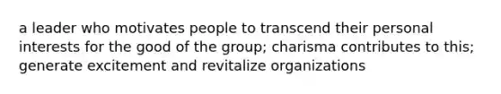 a leader who motivates people to transcend their personal interests for the good of the group; charisma contributes to this; generate excitement and revitalize organizations