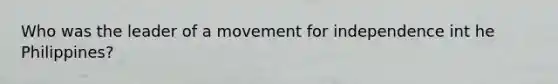 Who was the leader of a movement for independence int he Philippines?