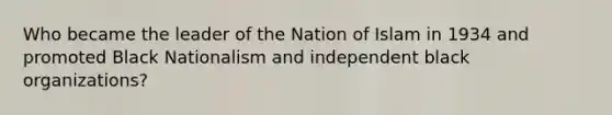 Who became the leader of the Nation of Islam in 1934 and promoted Black Nationalism and independent black organizations?