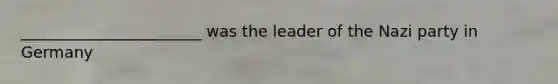 _______________________ was the leader of the Nazi party in Germany