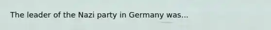 The leader of the Nazi party in Germany was...