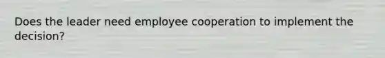 Does the leader need employee cooperation to implement the decision?