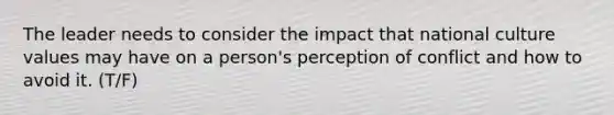 The leader needs to consider the impact that national culture values may have on a person's perception of conflict and how to avoid it. (T/F)