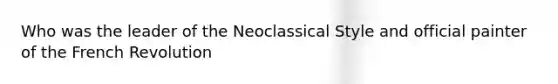 Who was the leader of the Neoclassical Style and official painter of the French Revolution