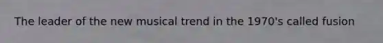 The leader of the new musical trend in the 1970's called fusion