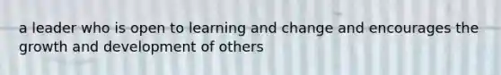 a leader who is open to learning and change and encourages the growth and development of others