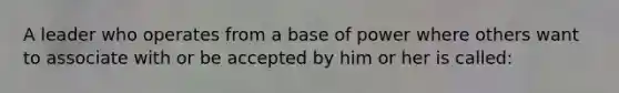 A leader who operates from a base of power where others want to associate with or be accepted by him or her is called: