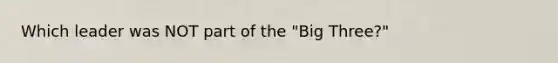 Which leader was NOT part of the "Big Three?"