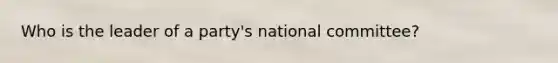 Who is the leader of a party's national committee?