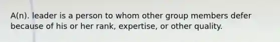 A(n). leader is a person to whom other group members defer because of his or her rank, expertise, or other quality.