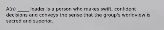 A(n) _____ leader is a person who makes swift, confident decisions and conveys the sense that the group's worldview is sacred and superior.