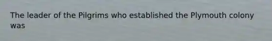 The leader of the Pilgrims who established the Plymouth colony was